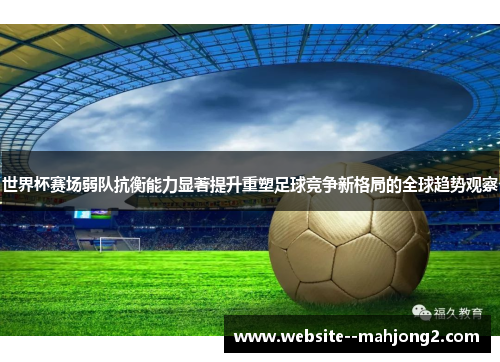 世界杯赛场弱队抗衡能力显著提升重塑足球竞争新格局的全球趋势观察 世界杯赛场弱队抗衡能力显著提升重塑足球竞争新格局的全球趋势观察