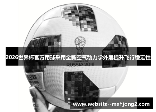2026世界杯官方用球采用全新空气动力学外层提升飞行稳定性 2026世界杯官方用球采用全新空气动力学外层提升飞行稳定性