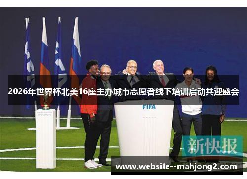 2026年世界杯北美16座主办城市志愿者线下培训启动共迎盛会 2026年世界杯北美16座主办城市志愿者线下培训启动共迎盛会