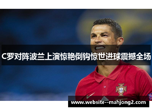 C罗对阵波兰上演惊艳倒钩惊世进球震撼全场