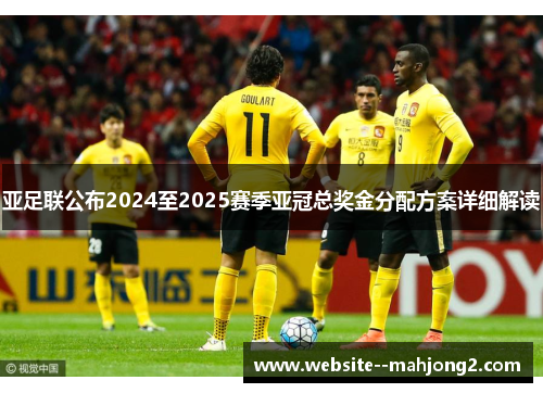 亚足联公布2024至2025赛季亚冠总奖金分配方案详细解读 亚足联公布2024至2025赛季亚冠总奖金分配方案详细解读