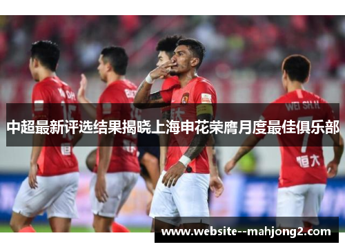 中超最新评选结果揭晓上海申花荣膺月度最佳俱乐部 中超最新评选结果揭晓上海申花荣膺月度最佳俱乐部