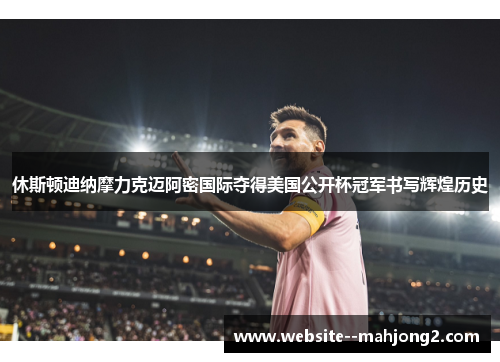 休斯顿迪纳摩力克迈阿密国际夺得美国公开杯冠军书写辉煌历史 休斯顿迪纳摩力克迈阿密国际夺得美国公开杯冠军书写辉煌历史