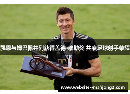 凯恩与姆巴佩并列获得盖德·穆勒奖 共襄足球射手荣耀 凯恩与姆巴佩并列获得盖德·穆勒奖 共襄足球射手荣耀