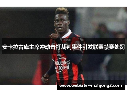 安卡拉古库主席冲动击打裁判事件引发联赛禁赛处罚