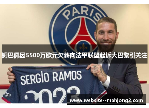 姆巴佩因5500万欧元欠薪向法甲联盟起诉大巴黎引关注 姆巴佩因5500万欧元欠薪向法甲联盟起诉大巴黎引关注