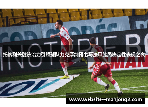 托纳利关键统治力引领球队力克摩纳哥书写法甲胜局决定性表现之夜 托纳利关键统治力引领球队力克摩纳哥书写法甲胜局决定性表现之夜