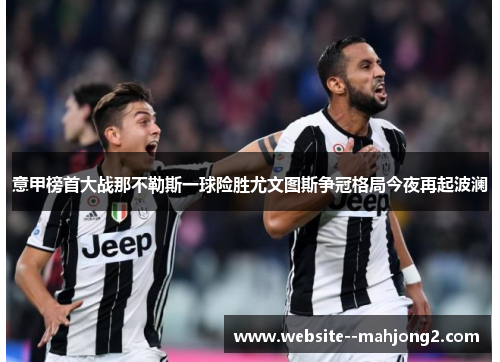 意甲榜首大战那不勒斯一球险胜尤文图斯争冠格局今夜再起波澜 意甲榜首大战那不勒斯一球险胜尤文图斯争冠格局今夜再起波澜
