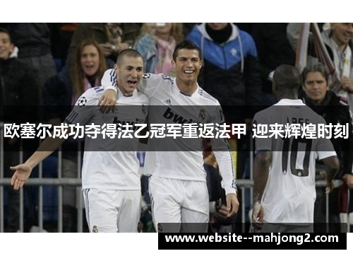 欧塞尔成功夺得法乙冠军重返法甲 迎来辉煌时刻 欧塞尔成功夺得法乙冠军重返法甲 迎来辉煌时刻