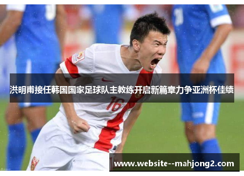 洪明甫接任韩国国家足球队主教练开启新篇章力争亚洲杯佳绩 洪明甫接任韩国国家足球队主教练开启新篇章力争亚洲杯佳绩