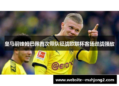 皇马前锋姆巴佩首次带队征战欧联杯客场迎战强敌