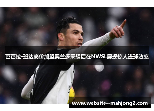 芭芭拉·班达高价加盟奥兰多荣耀后在NWSL展现惊人进球效率