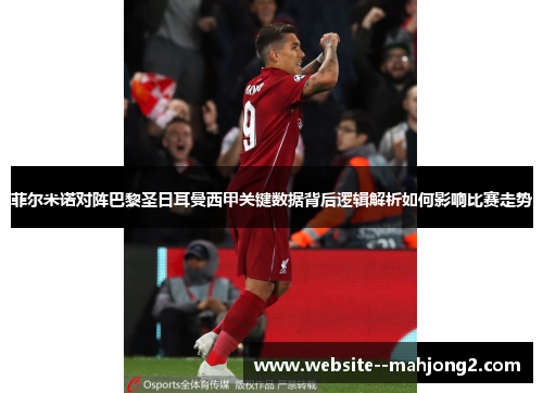 菲尔米诺对阵巴黎圣日耳曼西甲关键数据背后逻辑解析如何影响比赛走势