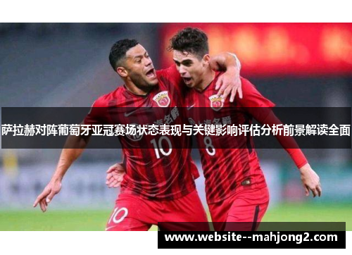 萨拉赫对阵葡萄牙亚冠赛场状态表现与关键影响评估分析前景解读全面