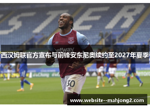 西汉姆联官方宣布与前锋安东尼奥续约至2027年夏季