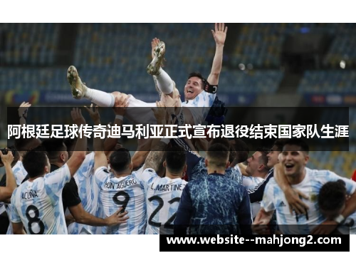 阿根廷足球传奇迪马利亚正式宣布退役结束国家队生涯