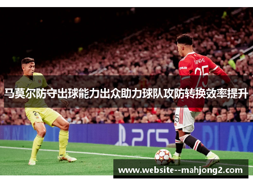 马莫尔防守出球能力出众助力球队攻防转换效率提升