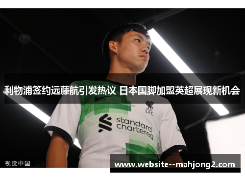 利物浦签约远藤航引发热议 日本国脚加盟英超展现新机会