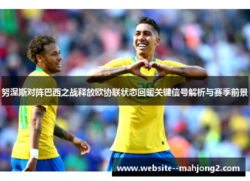 努涅斯对阵巴西之战释放欧协联状态回暖关键信号解析与赛季前景