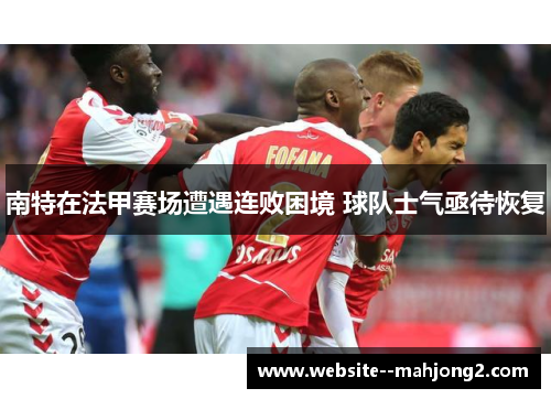 南特在法甲赛场遭遇连败困境 球队士气亟待恢复