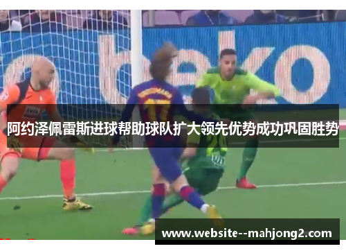 阿约泽佩雷斯进球帮助球队扩大领先优势成功巩固胜势 阿约泽佩雷斯进球帮助球队扩大领先优势成功巩固胜势