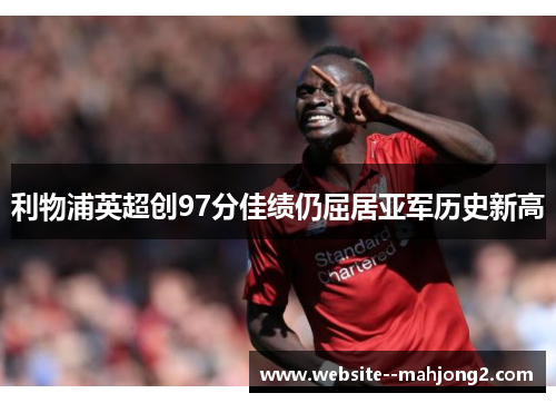 利物浦英超创97分佳绩仍屈居亚军历史新高 利物浦英超创97分佳绩仍屈居亚军历史新高