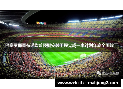 巴塞罗那宣布诺坎普顶棚安装工程完成一半计划年底全面竣工