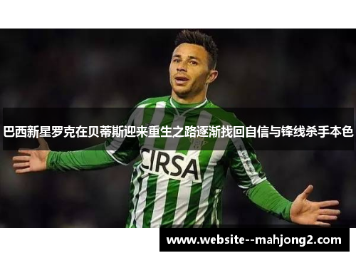 巴西新星罗克在贝蒂斯迎来重生之路逐渐找回自信与锋线杀手本色 巴西新星罗克在贝蒂斯迎来重生之路逐渐找回自信与锋线杀手本色