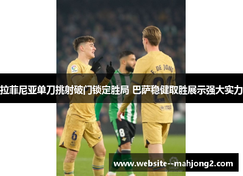 拉菲尼亚单刀挑射破门锁定胜局 巴萨稳健取胜展示强大实力 拉菲尼亚单刀挑射破门锁定胜局 巴萨稳健取胜展示强大实力