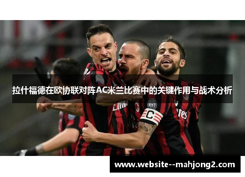 拉什福德在欧协联对阵AC米兰比赛中的关键作用与战术分析 拉什福德在欧协联对阵AC米兰比赛中的关键作用与战术分析
