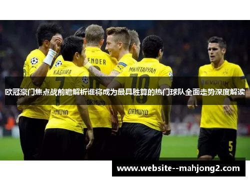 欧冠豪门焦点战前瞻解析谁将成为最具胜算的热门球队全面走势深度解读 欧冠豪门焦点战前瞻解析谁将成为最具胜算的热门球队全面走势深度解读