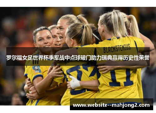 罗尔福女足世界杯季军战中点球破门助力瑞典赢得历史性荣誉 罗尔福女足世界杯季军战中点球破门助力瑞典赢得历史性荣誉