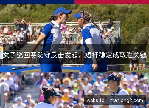 女子巡回赛防守反击发起，短杆稳定成取胜关键