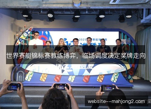 世界赛艇锦标赛教练博弈，临场调度决定奖牌走向