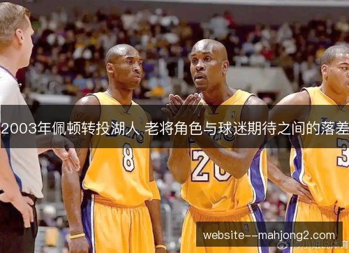2003年佩顿转投湖人 老将角色与球迷期待之间的落差 2003年佩顿转投湖人 老将角色与球迷期待之间的落差